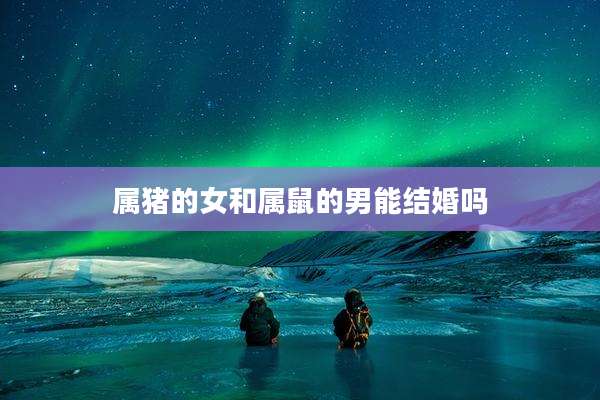 属猪的女和属鼠的男能结婚吗