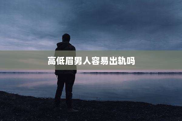 高低眉男人容易出轨吗