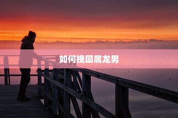 如何挽回属龙男