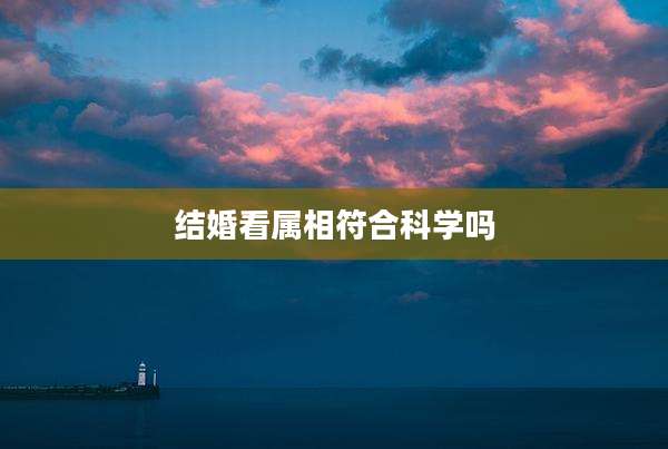结婚看属相符合科学吗