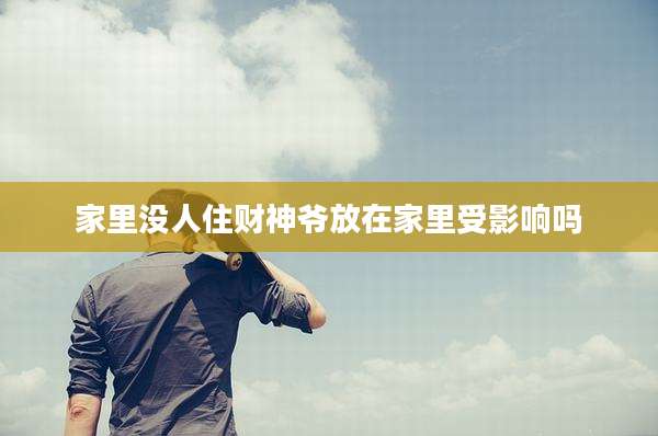 家里没人住财神爷放在家里受影响吗