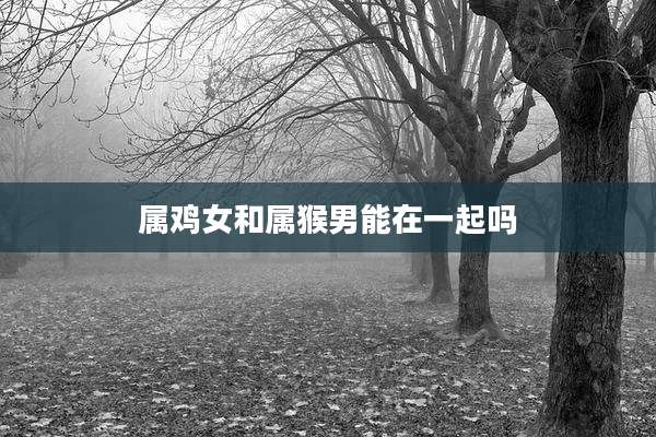 属鸡女和属猴男能在一起吗