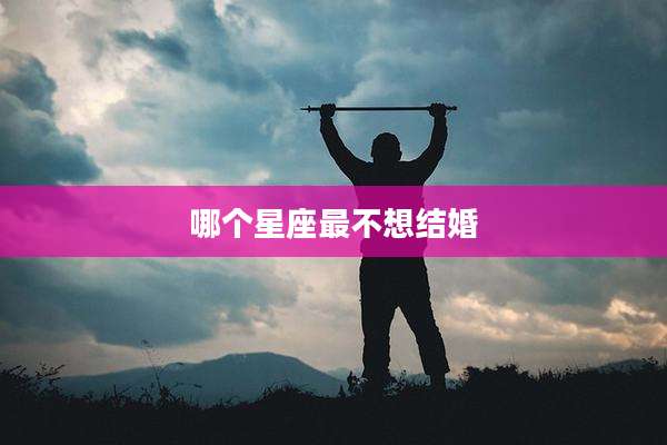 哪个星座最不想结婚