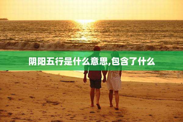 阴阳五行是什么意思,包含了什么