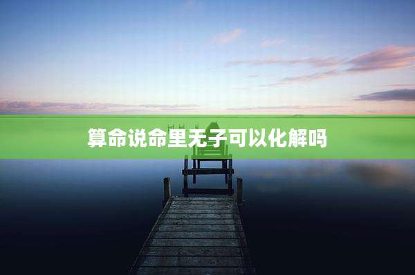 算命说命里无子可以化解吗