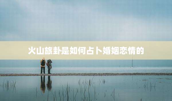 火山旅卦是如何占卜婚姻恋情的