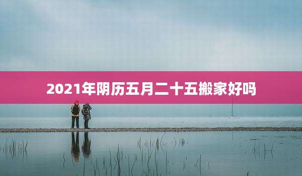 2021年阴历五月二十五搬家好吗