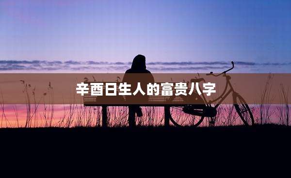 辛酉日生人的富贵八字