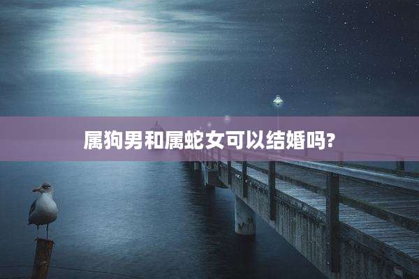 属狗男和属蛇女可以结婚吗?