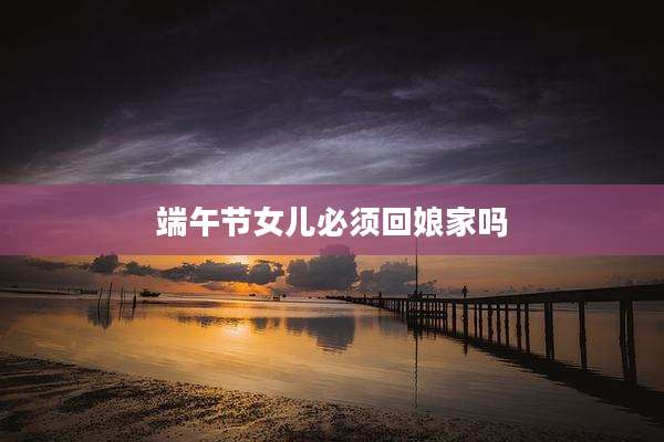 端午节女儿必须回娘家吗