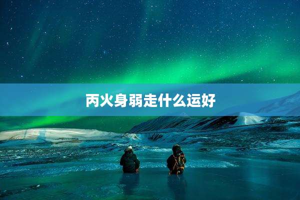 丙火身弱走什么运好