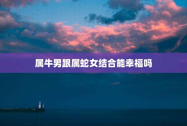 属牛男跟属蛇女结合能幸福吗