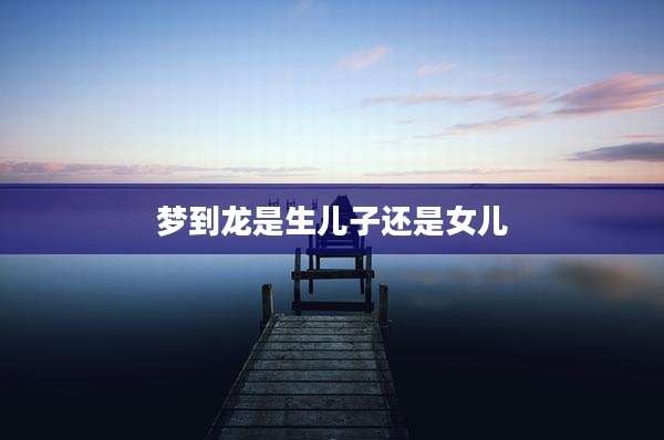 梦到龙是生儿子还是女儿