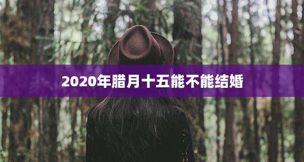 2020年腊月十五能不能结婚