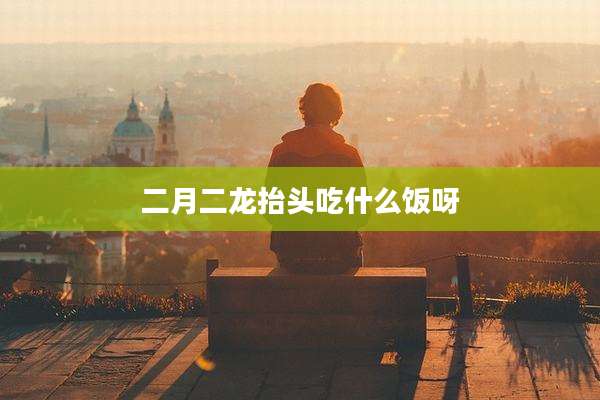 二月二龙抬头吃什么饭呀