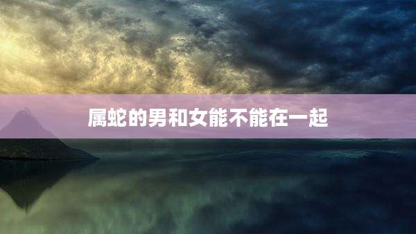 属蛇的男和女能不能在一起