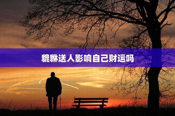 貔貅送人影响自己财运吗
