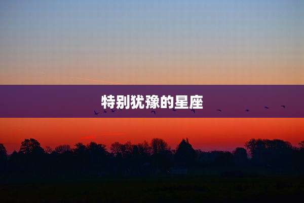 特别犹豫的星座