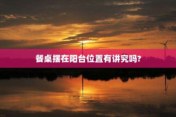餐桌摆在阳台位置有讲究吗?