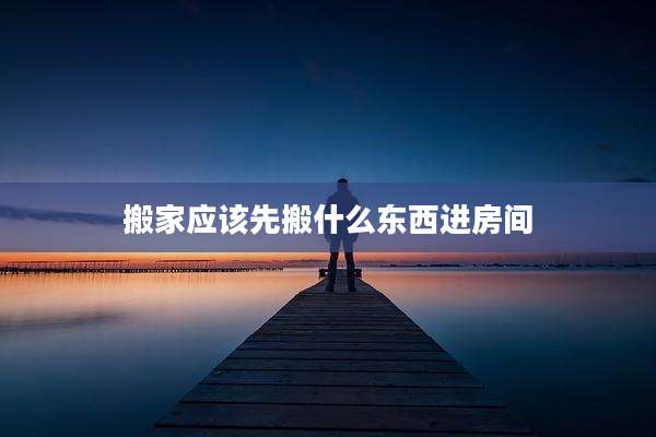 搬家应该先搬什么东西进房间