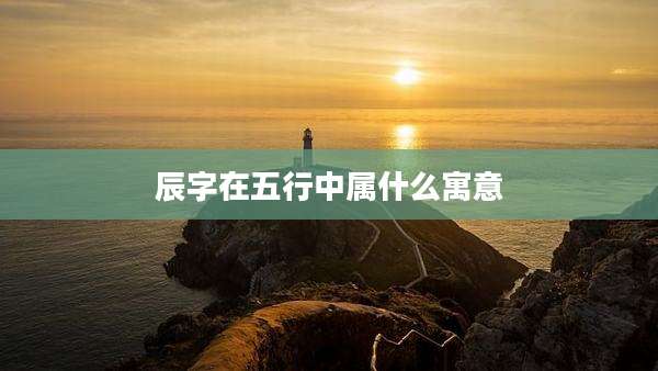 辰字在五行中属什么寓意