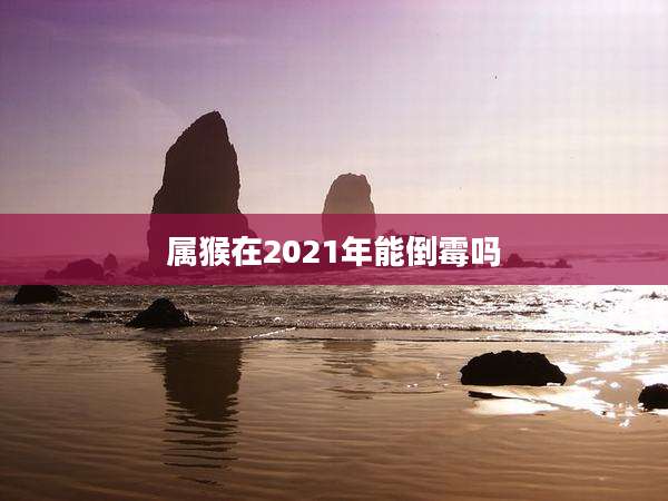 属猴在2021年能倒霉吗