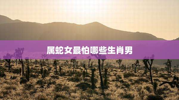 属蛇女最怕哪些生肖男