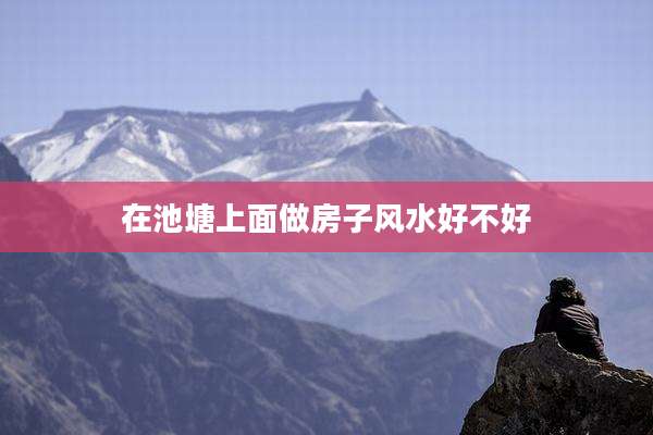 在池塘上面做房子风水好不好