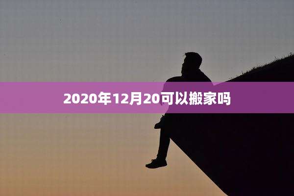 2020年12月20可以搬家吗