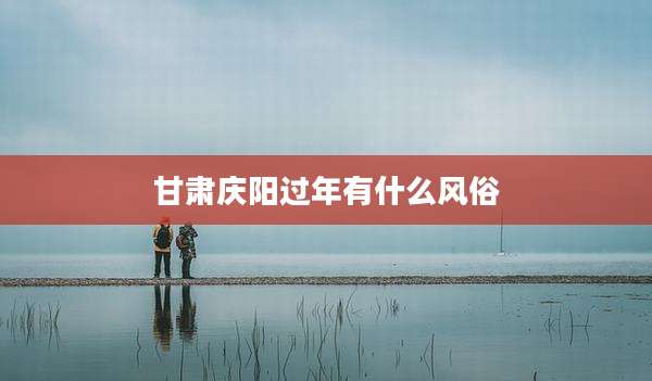 甘肃庆阳过年有什么风俗