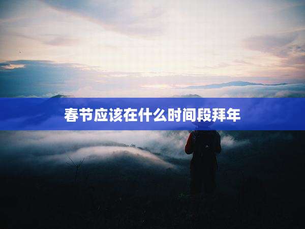 春节应该在什么时间段拜年