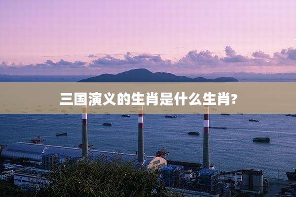 三国演义的生肖是什么生肖?