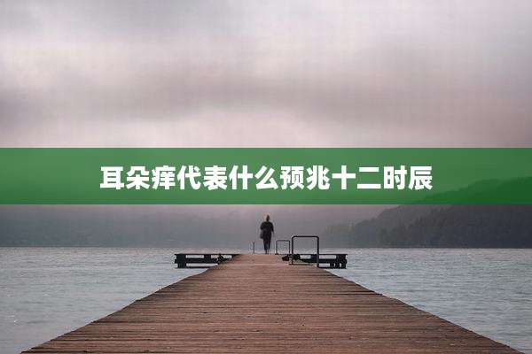 耳朵痒代表什么预兆十二时辰