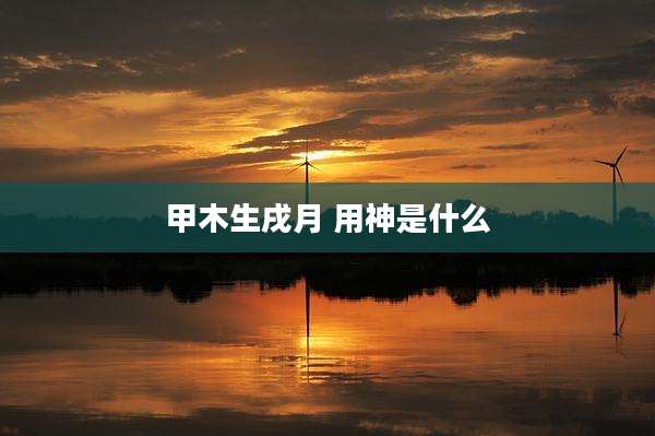 甲木生戌月 用神是什么