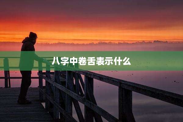 八字中卷舌表示什么