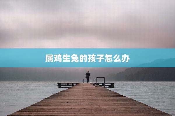 属鸡生兔的孩子怎么办