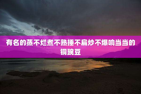有名的蒸不烂煮不熟捶不扁炒不爆响当当的铜豌豆