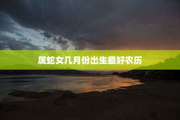 属蛇女几月份出生最好农历