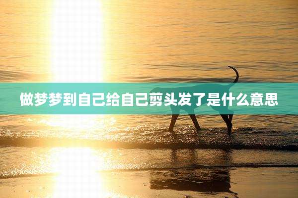 做梦梦到自己给自己剪头发了是什么意思
