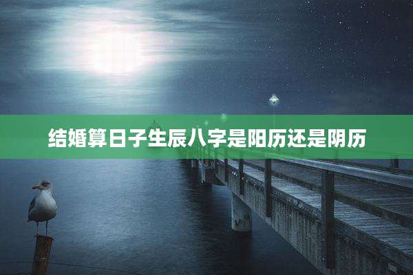结婚算日子生辰八字是阳历还是阴历
