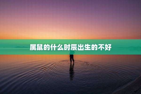 属鼠的什么时辰出生的不好