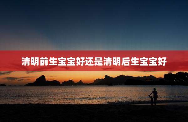 清明前生宝宝好还是清明后生宝宝好