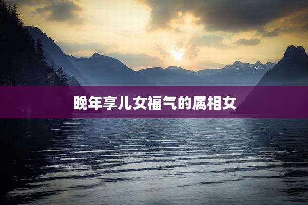 晚年享儿女福气的属相女