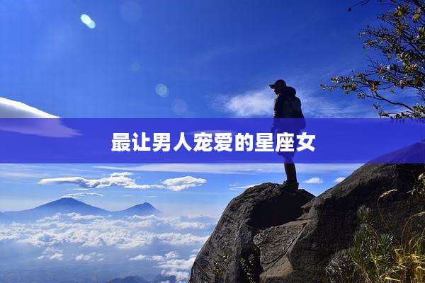 最让男人宠爱的星座女