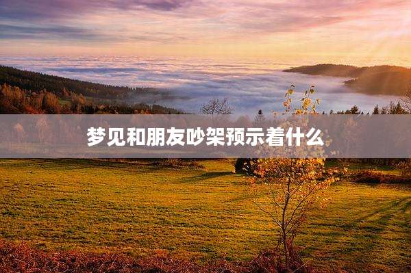 梦见和朋友吵架预示着什么
