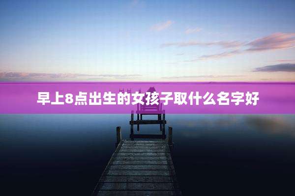 早上8点出生的女孩子取什么名字好
