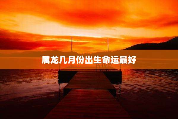 属龙几月份出生命运最好