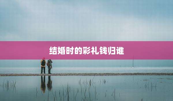 结婚时的彩礼钱归谁