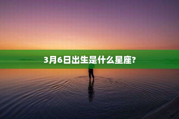 3月6日出生是什么星座?