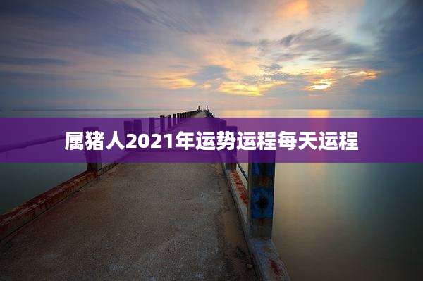 属猪人2021年运势运程每天运程